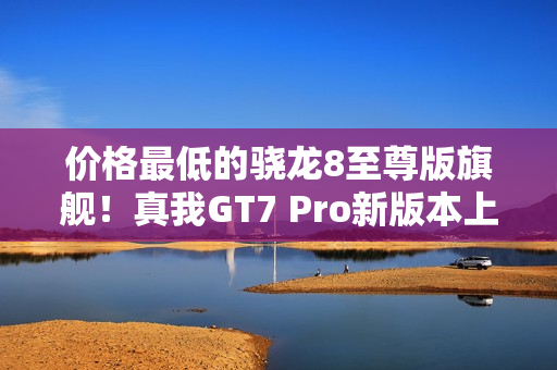 价格最低的骁龙8至尊版旗舰!真我GT7 Pro新版本上架:3699元起 价格最低的骁龙8至尊版旗舰!真我GT7 Pro新版本上架:3699元起