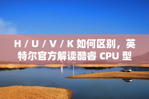 H / U / V / K 如何区别，英特尔官方解读酷睿 CPU 型号后缀含义