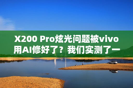 X200 Pro炫光问题被vivo用AI修好了？我们实测了一下