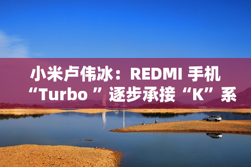 小米卢伟冰:REDMI 手机“Turbo ”逐步承接“K”系列位置,后者继续往上突破 小米卢伟冰:REDMI 手机“Turbo ”逐步承接“K”系列位置,后者继续往上突破