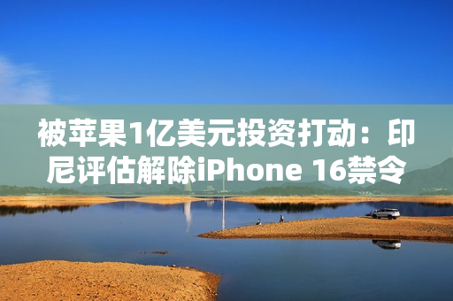 被苹果1亿美元投资打动：印尼评估解除iPhone 16禁令
