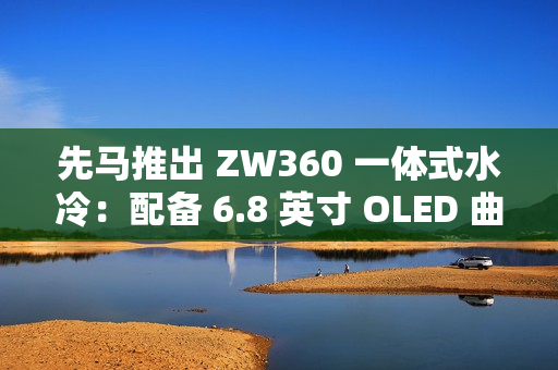 先马推出 ZW360 一体式水冷：配备 6.8 英寸 OLED 曲面屏，999 元