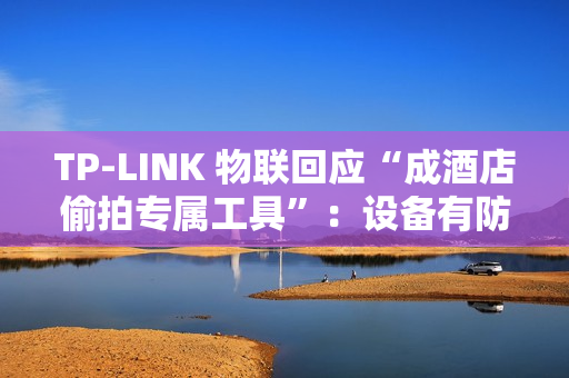 TP-LINK 物联回应“成酒店偷拍专属工具”：设备有防火墙，遇非法监控建议报警