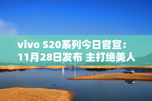 vivo S20系列今日官宣: 11月28日发布 主打绝美人像 vivo S20系列今日官宣: 11月28日发布 主打绝美人像