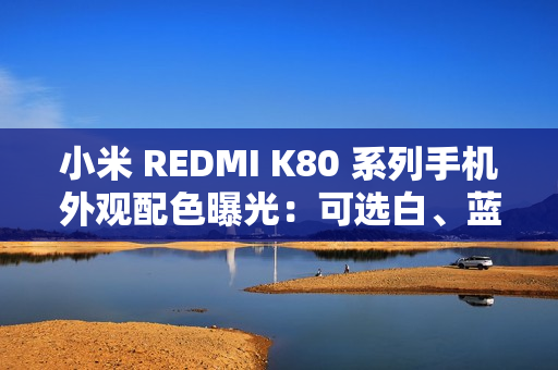 小米 REDMI K80 系列手机外观配色曝光：可选白、蓝、绿、黑