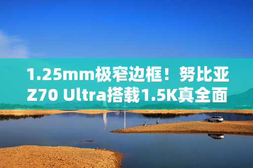 1.25mm极窄边框！努比亚Z70 Ultra搭载1.5K真全面无孔屏