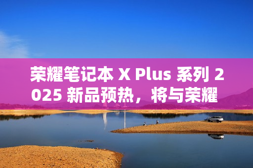 荣耀笔记本 X Plus 系列 2025 新品预热，将与荣耀 300 系列手机同台发布