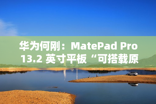 华为何刚：MatePad Pro 13.2 英寸平板“可搭载原生鸿蒙”，11 月 26 日发布