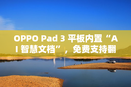 OPPO Pad 3 平板内置“AI 智慧文档”,免费支持翻译、摘要、转格式等功能 OPPO Pad 3 平板内置“AI 智慧文档”,免费支持翻译、摘要、转格式等功能