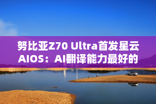 努比亚Z70 Ultra首发星云AIOS：AI翻译能力最好的旗舰手机