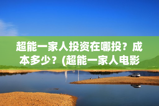 超能一家人投资在哪投？成本多少？(超能一家人电影投资方)