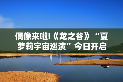 偶像来啦!《龙之谷》“夏萝莉宇宙巡演”今日开启
