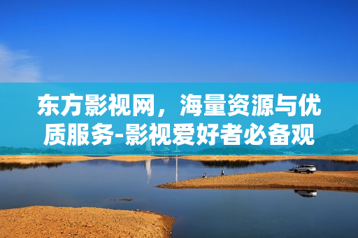 东方影视网，海量资源与优质服务-影视爱好者必备观影平台
