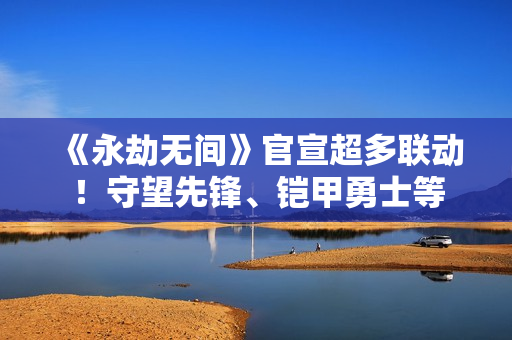 《永劫无间》官宣超多联动！守望先锋、铠甲勇士等