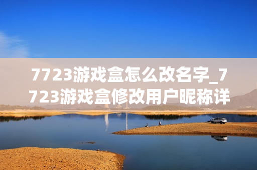 7723游戏盒怎么改名字_7723游戏盒修改用户昵称详细步骤【图文】 7723游戏盒怎么改名字_7723游戏盒修改用户昵称详细步骤【图文】
