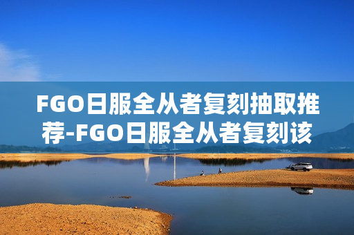 FGO日服全从者复刻抽取推荐-FGO日服全从者复刻该怎么选择抽取
