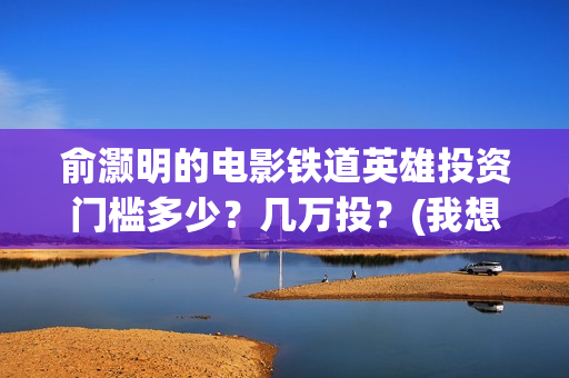 俞灏明的电影铁道英雄投资门槛多少？几万投？(我想看俞灏明的电影)