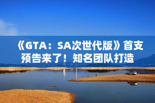 《GTA：SA次世代版》首支预告来了！知名团队打造