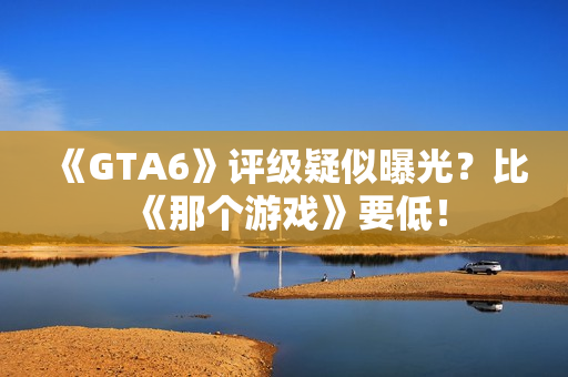 《GTA6》评级疑似曝光？比《那个游戏》要低！