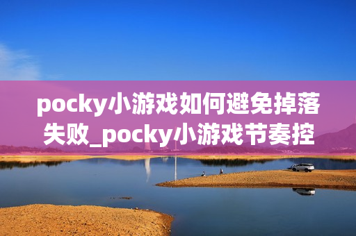 pocky小游戏如何避免掉落失败_pocky小游戏节奏控制与预判技巧【指南】