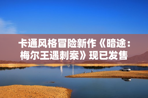 卡通风格冒险新作《暗途：梅尔王遇刺案》现已发售