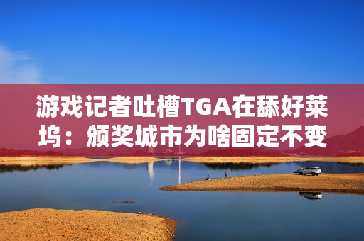 游戏记者吐槽TGA在舔好莱坞：颁奖城市为啥固定不变？