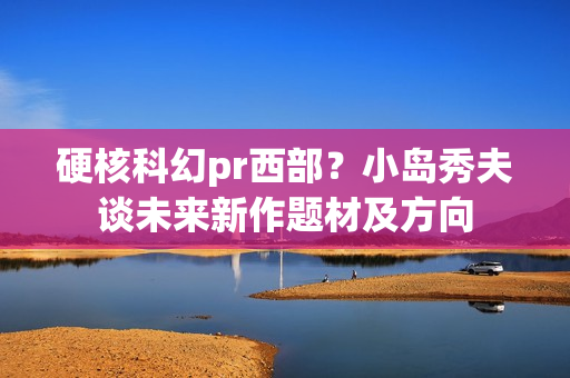 硬核科幻pr西部?小岛秀夫谈未来新作题材及方向 硬核科幻pr西部?小岛秀夫谈未来新作题材及方向