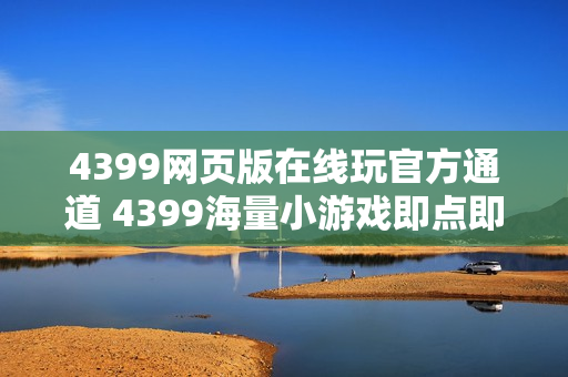 4399网页版在线玩官方通道 4399海量小游戏即点即玩