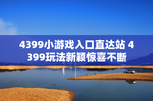 4399小游戏入口直达站 4399玩法新颖惊喜不断 4399小游戏入口直达站 4399玩法新颖惊喜不断