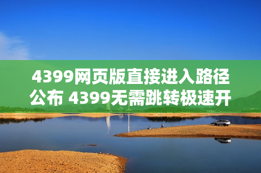 4399网页版直接进入路径公布 4399无需跳转极速开玩