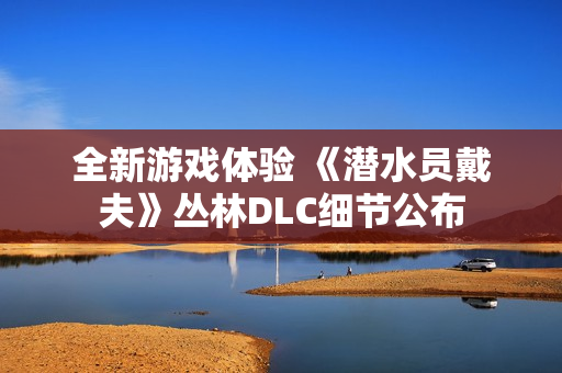 全新游戏体验 《潜水员戴夫》丛林DLC细节公布 全新游戏体验 《潜水员戴夫》丛林DLC细节公布
