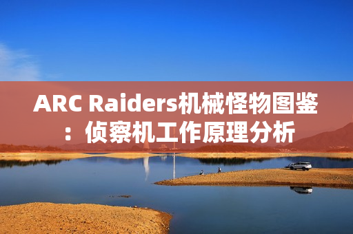 ARC Raiders机械怪物图鉴:侦察机工作原理分析 ARC Raiders机械怪物图鉴:侦察机工作原理分析