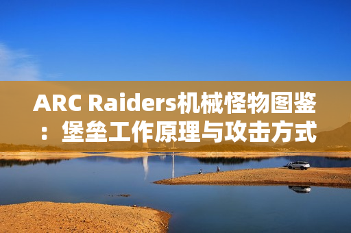 ARC Raiders机械怪物图鉴:堡垒工作原理与攻击方式详解 ARC Raiders机械怪物图鉴:堡垒工作原理与攻击方式详解
