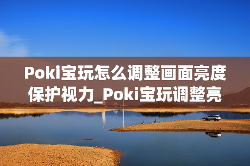 Poki宝玩怎么调整画面亮度保护视力_Poki宝玩调整亮度护眼设置方案【贴士】 Poki宝玩怎么调整画面亮度保护视力_Poki宝玩调整亮度护眼设置方案【贴士】