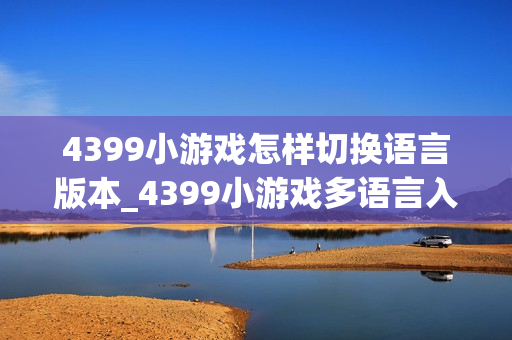 4399小游戏怎样切换语言版本_4399小游戏多语言入口与选择方法【方法】