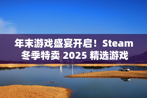 年末游戏盛宴开启!Steam 冬季特卖 2025 精选游戏推荐 年末游戏盛宴开启!Steam 冬季特卖 2025 精选游戏推荐