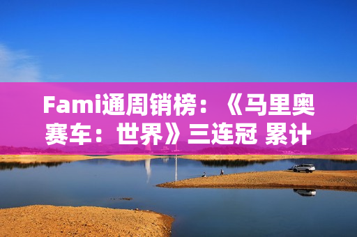 Fami通周销榜:《马里奥赛车:世界》三连冠 累计销量近250万 Fami通周销榜:《马里奥赛车:世界》三连冠 累计销量近250万