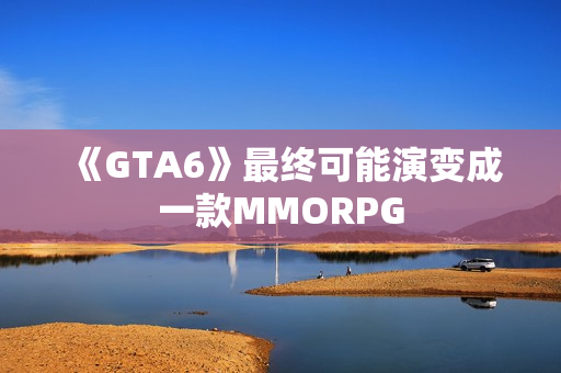 《GTA6》最终可能演变成一款MMORPG