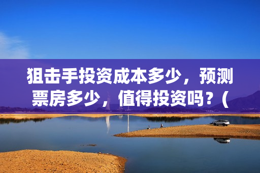 狙击手投资成本多少，预测票房多少，值得投资吗？(狙击手身价)