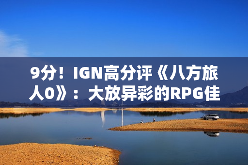 9分！IGN高分评《八方旅人0》：大放异彩的RPG佳作