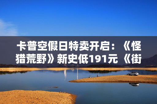 卡普空假日特卖开启：《怪猎荒野》新史低191元 《街霸6》跌破百元