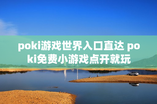 poki游戏世界入口直达 poki免费小游戏点开就玩