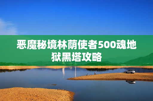 恶魔秘境林荫使者500魂地狱黑塔攻略