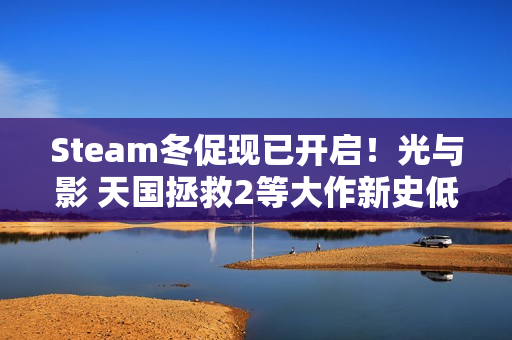 Steam冬促现已开启！光与影 天国拯救2等大作新史低