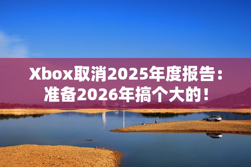 Xbox取消2025年度报告：准备2026年搞个大的！