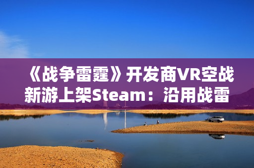 《战争雷霆》开发商VR空战新游上架Steam：沿用战雷物理引擎 预计25年上线