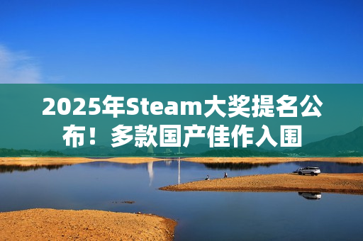 2025年Steam大奖提名公布！多款国产佳作入围