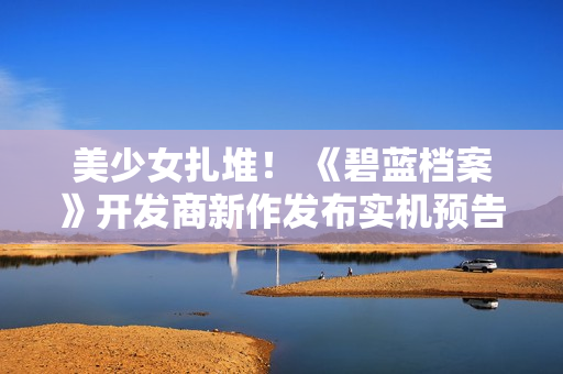 美少女扎堆! 《碧蓝档案》开发商新作发布实机预告 美少女扎堆! 《碧蓝档案》开发商新作发布实机预告