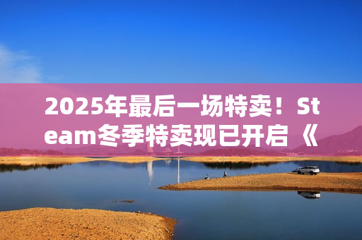2025年最后一场特卖！Steam冬季特卖现已开启 《战地6》新史低