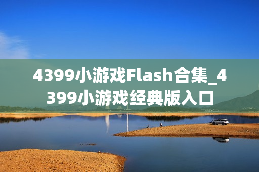 4399小游戏Flash合集_4399小游戏经典版入口 4399小游戏Flash合集_4399小游戏经典版入口